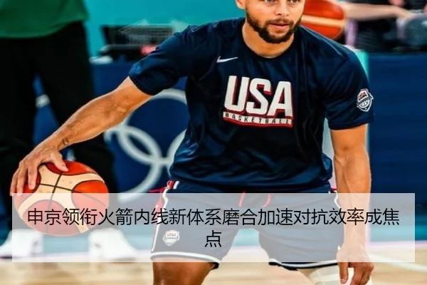申京领衔火箭内线新体系磨合加速对抗效率成焦点（BAJIESPORTS）